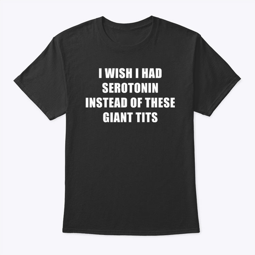 I Wish I Had Serotonin Instead Of These Giant Tits Shirt Trending