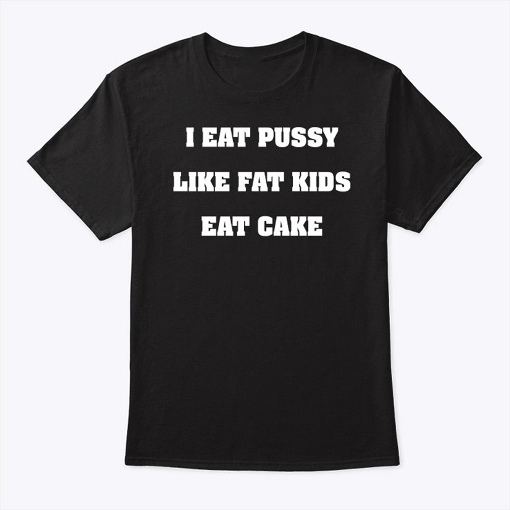 I Eat Pussy Like Fat Kids Eat Cake T Shirt Trending