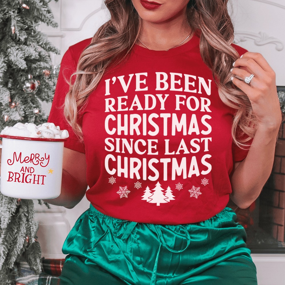 I’ve Been Ready For Christmas Since Last Christmas Shirt
