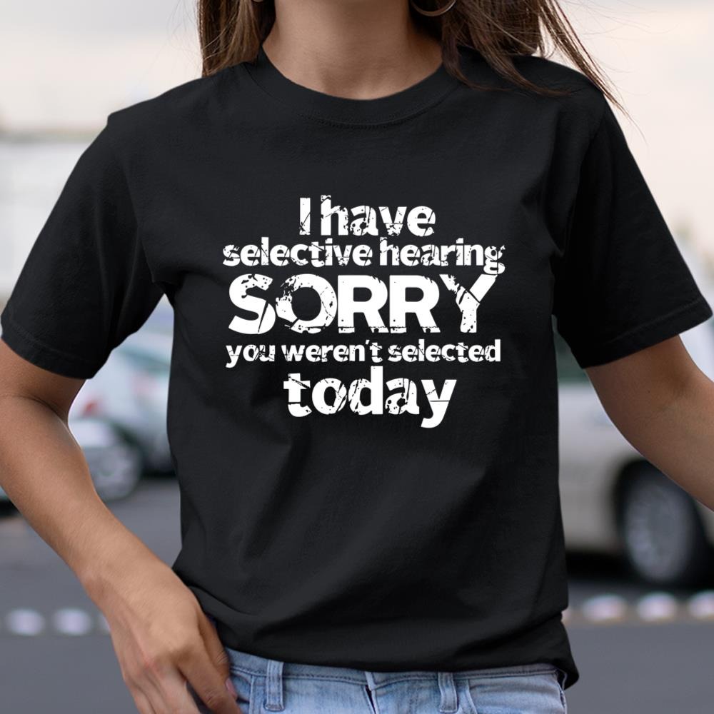 I Have Selective Hearing, You Werent Selected Today Shirt