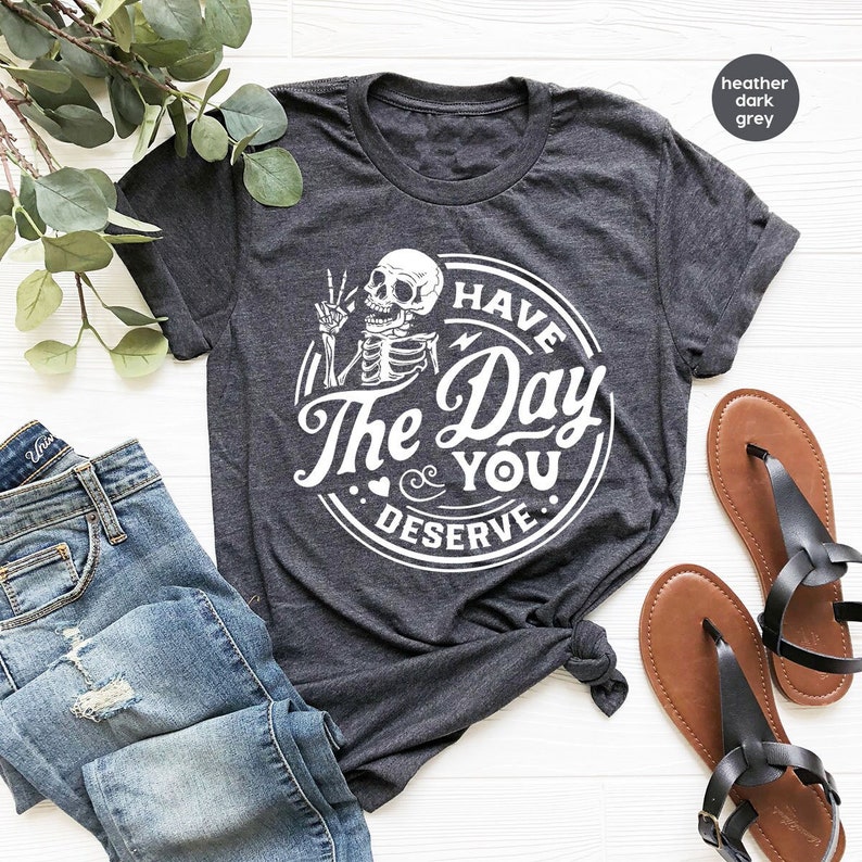 Kindness Gift, Sarcastic Shirts, Have The Day You Deserve Outfit, Motivational Skeleton TShirt, Inspirational Clothes, Positive Graphic Tees